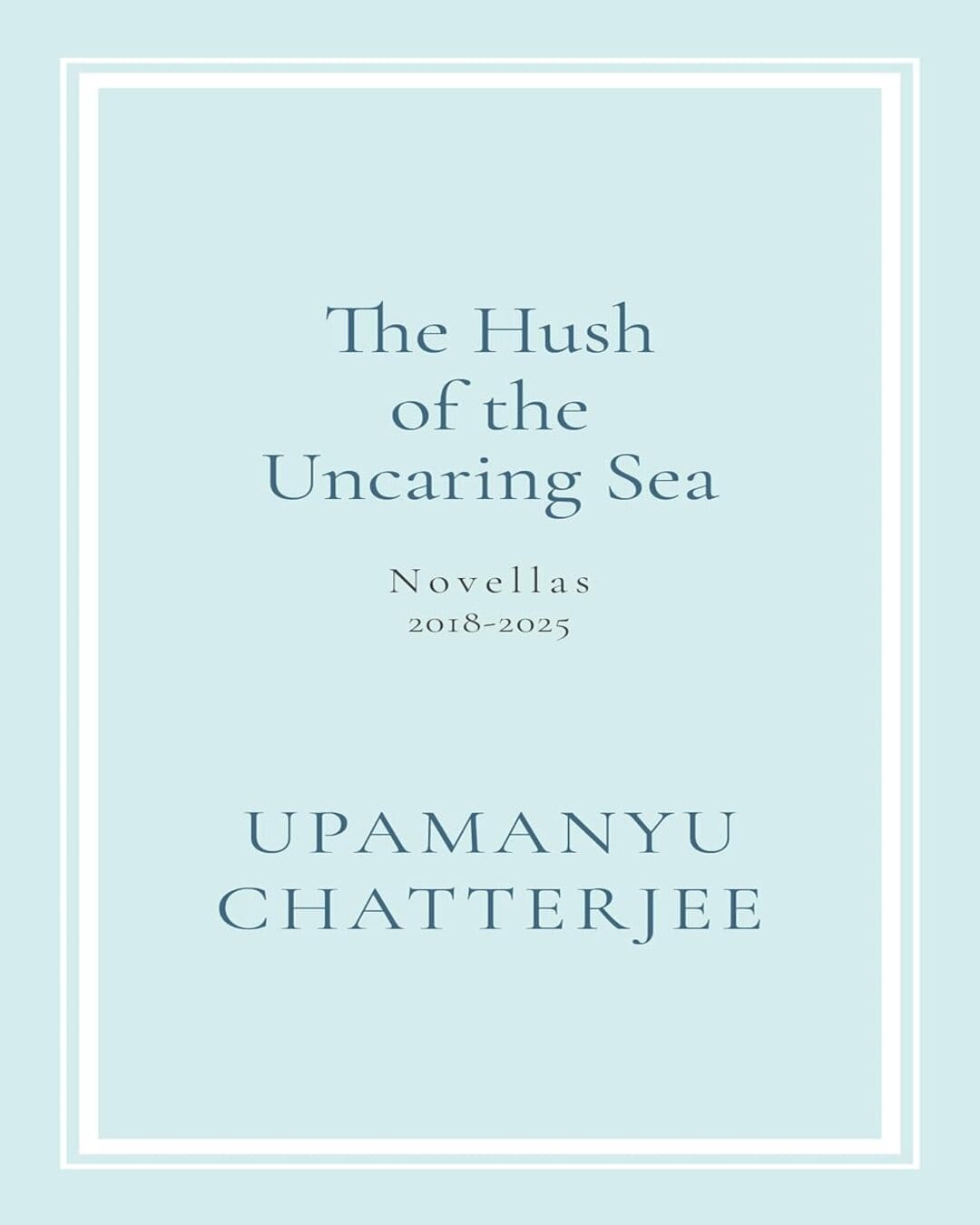 The Hush of the Uncaring Sea : Novellas : 2018-2025 by Upamanyu Chatterjee [Hardcover] - versoz.com