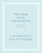 The Hush of the Uncaring Sea : Novellas : 2018-2025 by Upamanyu Chatterjee [Hardcover] - versoz.com