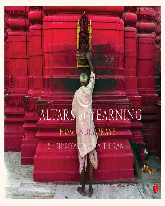 Altars of Yearning: How India Prays by Shripriya Dalmia Thirani [Hardcover]