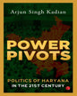 Power Pivots: Politics of Haryana in the 21st Century by Arjun Singh Kadian [Paperback]