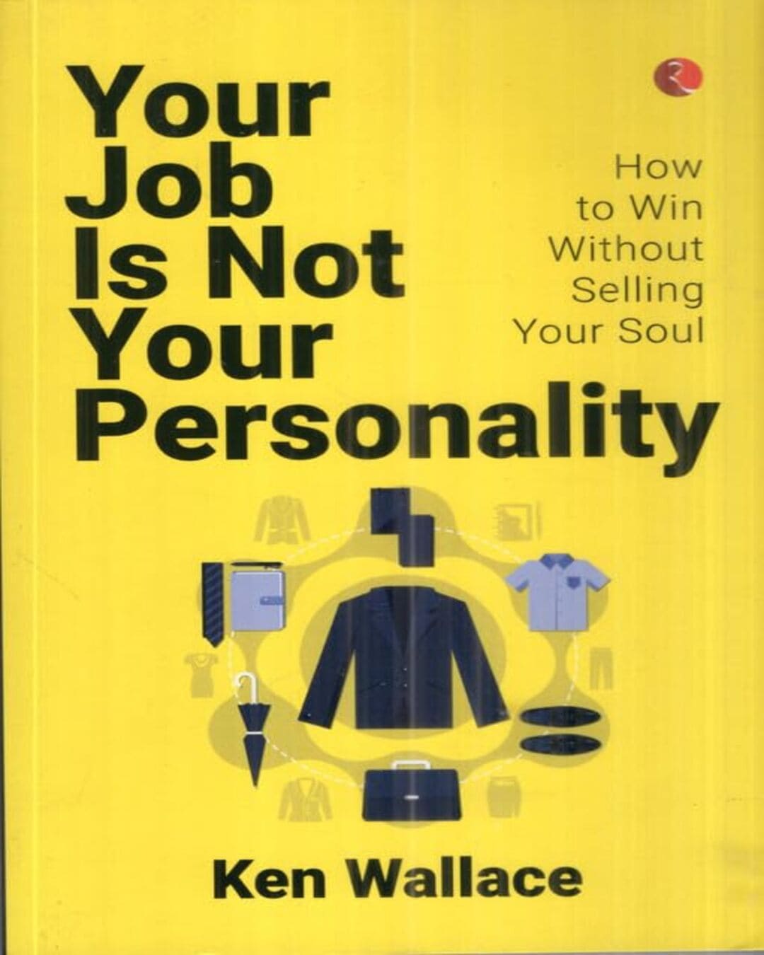 Your Job Is Not Your Personality: How to win Without Selling Your Soul by Ken Wallace [Paperback]