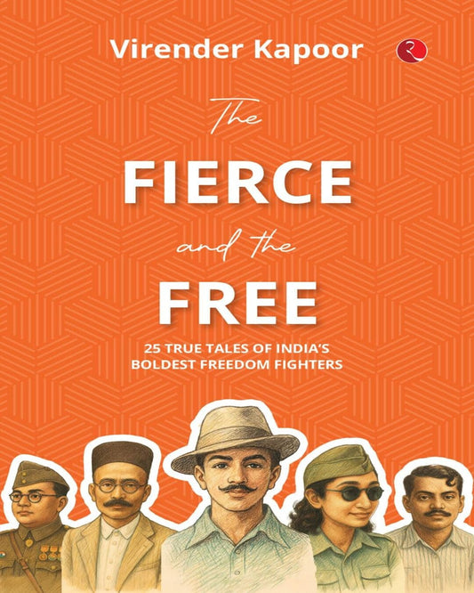 The Fierce and the Free: 25 True Tales of India’s Boldest Freedom Fighters by Virender Kapoor [Paperback]